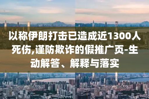 以稱伊朗打擊已造成近1300人死傷,謹(jǐn)防欺詐的假推廣頁(yè)-生動(dòng)解答、解釋與落實(shí)
