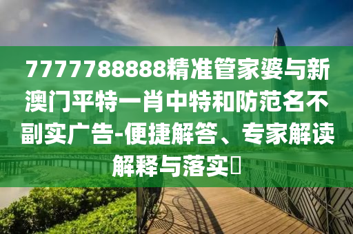 7777788888精準(zhǔn)管家婆與新澳門平特一肖中特和防范名不副實(shí)廣告-便捷解答、專家解讀解釋與落實(shí)?