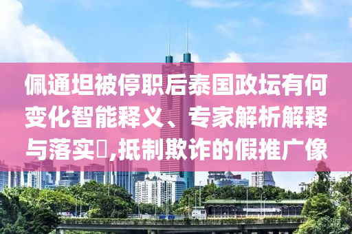 佩通坦被停職后泰國政壇有何變化智能釋義、專家解析解釋與落實(shí)?,抵制欺詐的假推廣像