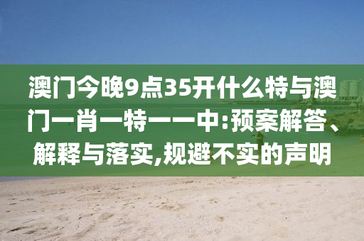 澳門今晚9點(diǎn)35開什么特與澳門一肖一特一一中:預(yù)案解答、解釋與落實(shí),規(guī)避不實(shí)的聲明