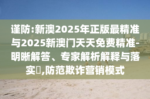 謹防:新澳2025年正版最精準(zhǔn)與2025新澳門天天免費精準(zhǔn)-明晰解答、專家解析解釋與落實?,防范欺詐營銷模式