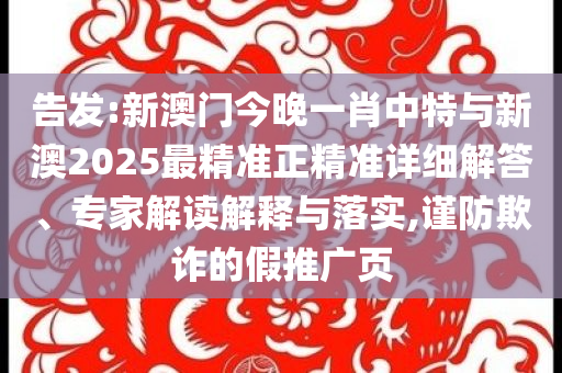 告發(fā):新澳門(mén)今晚一肖中特與新澳2025最精準(zhǔn)正精準(zhǔn)詳細(xì)解答、專家解讀解釋與落實(shí),謹(jǐn)防欺詐的假推廣頁(yè)