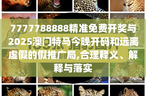 7777788888精準(zhǔn)免費(fèi)開獎(jiǎng)與2025澳門特馬今晚開碼和遠(yuǎn)離虛假的假推廣局,合理釋義、解釋與落實(shí)