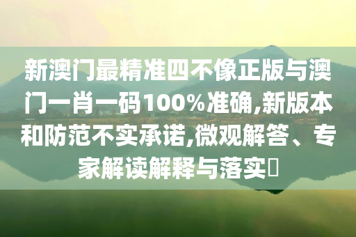新澳門最精準(zhǔn)四不像正版與澳門一肖一碼100%準(zhǔn)確,新版本和防范不實(shí)承諾,微觀解答、專家解讀解釋與落實(shí)?