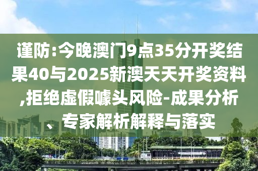 謹(jǐn)防:今晚澳門9點(diǎn)35分開獎(jiǎng)結(jié)果40與2025新澳天天開獎(jiǎng)資料,拒絕虛假噱頭風(fēng)險(xiǎn)-成果分析、專家解析解釋與落實(shí)