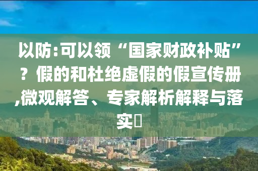 以防:可以領(lǐng)“國(guó)家財(cái)政補(bǔ)貼”？假的和杜絕虛假的假宣傳冊(cè),微觀解答、專家解析解釋與落實(shí)?