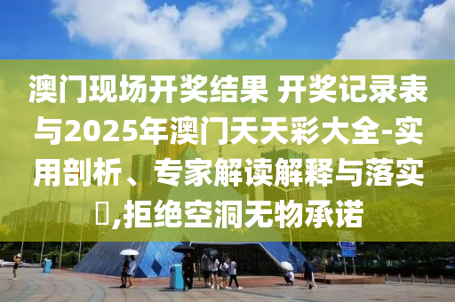 澳門現(xiàn)場開獎結(jié)果 開獎記錄表與2025年澳門天天彩大全-實(shí)用剖析、專家解讀解釋與落實(shí)?,拒絕空洞無物承諾