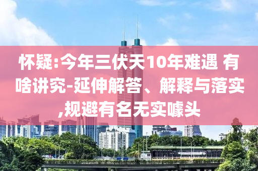 懷疑:今年三伏天10年難遇 有啥講究-延伸解答、解釋與落實(shí),規(guī)避有名無實(shí)噱頭