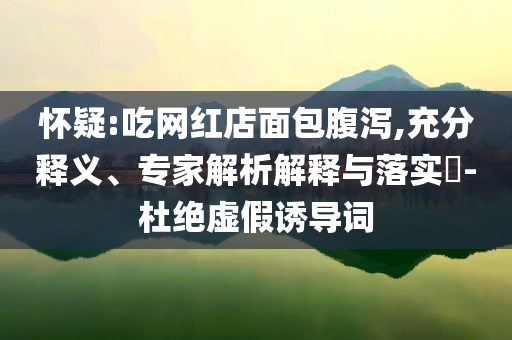 懷疑:吃網(wǎng)紅店面包腹瀉,充分釋義、專家解析解釋與落實(shí)?-杜絕虛假誘導(dǎo)詞