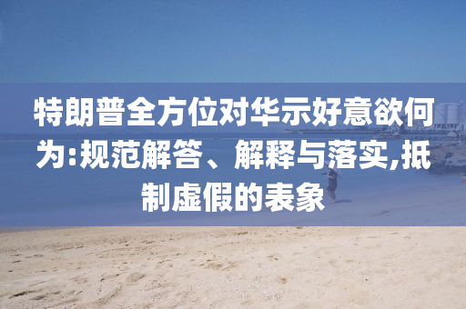 特朗普全方位對(duì)華示好意欲何為:規(guī)范解答、解釋與落實(shí),抵制虛假的表象
