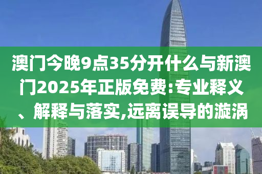 澳門(mén)今晚9點(diǎn)35分開(kāi)什么與新澳門(mén)2025年正版免費(fèi):專業(yè)釋義、解釋與落實(shí),遠(yuǎn)離誤導(dǎo)的漩渦