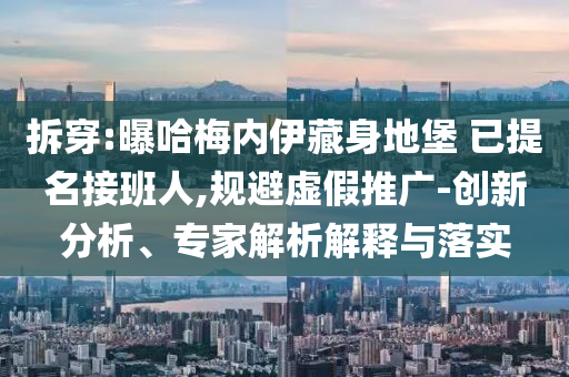 拆穿:曝哈梅內(nèi)伊藏身地堡 已提名接班人,規(guī)避虛假推廣-創(chuàng)新分析、專家解析解釋與落實(shí)