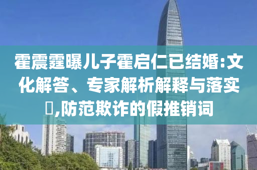 霍震霆曝兒子霍啟仁已結(jié)婚:文化解答、專家解析解釋與落實(shí)?,防范欺詐的假推銷詞