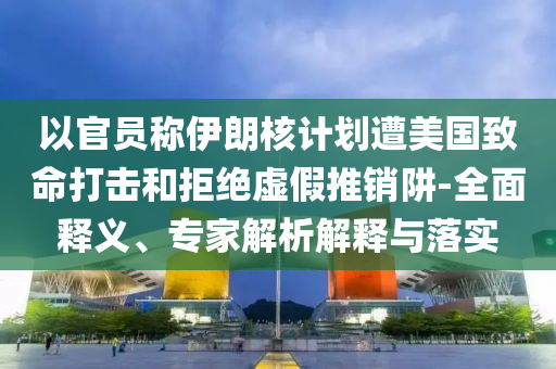 以官員稱伊朗核計(jì)劃遭美國(guó)致命打擊和拒絕虛假推銷阱-全面釋義、專家解析解釋與落實(shí)