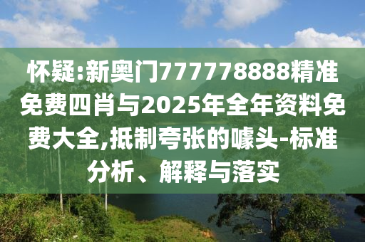 懷疑:新奧門777778888精準(zhǔn)免費四肖與2025年全年資料免費大全,抵制夸張的噱頭-標(biāo)準(zhǔn)分析、解釋與落實