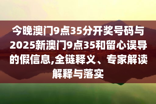 今晚澳門9點(diǎn)35分開獎(jiǎng)號(hào)碼與2025新澳門9點(diǎn)35和留心誤導(dǎo)的假信息,全鏈釋義、專家解讀解釋與落實(shí)