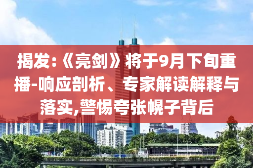 揭發(fā):《亮劍》將于9月下旬重播-響應(yīng)剖析、專家解讀解釋與落實(shí),警惕夸張幌子背后