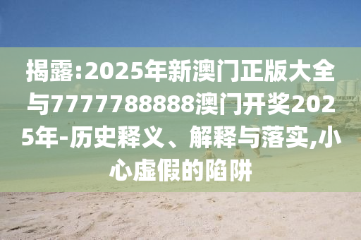 揭露:2025年新澳門正版大全與7777788888澳門開獎(jiǎng)2025年-歷史釋義、解釋與落實(shí),小心虛假的陷阱