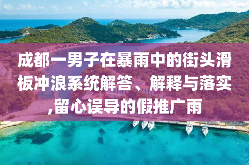 成都一男子在暴雨中的街頭滑板沖浪系統(tǒng)解答、解釋與落實(shí),留心誤導(dǎo)的假推廣雨