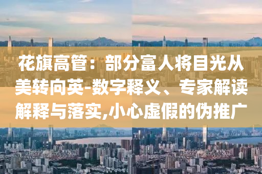 花旗高管：部分富人將目光從美轉(zhuǎn)向英-數(shù)字釋義、專家解讀解釋與落實(shí),小心虛假的偽推廣