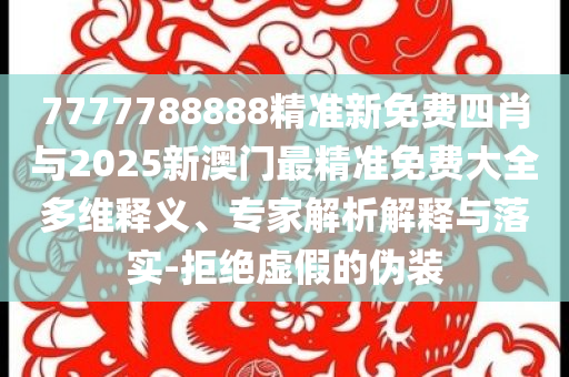 7777788888精準(zhǔn)新免費(fèi)四肖與2025新澳門(mén)最精準(zhǔn)免費(fèi)大全多維釋義、專家解析解釋與落實(shí)-拒絕虛假的偽裝