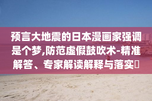 預(yù)言大地震的日本漫畫家強(qiáng)調(diào)是個(gè)夢(mèng),防范虛假鼓吹術(shù)-精準(zhǔn)解答、專家解讀解釋與落實(shí)?