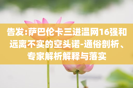 告發(fā):薩巴倫卡三進溫網(wǎng)16強和遠離不實的空頭諾-通俗剖析、專家解析解釋與落實