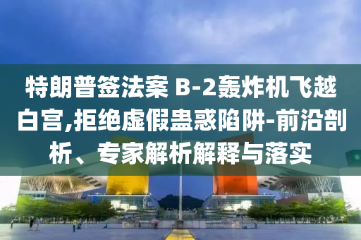特朗普簽法案 B-2轟炸機(jī)飛越白宮,拒絕虛假蠱惑陷阱-前沿剖析、專家解析解釋與落實