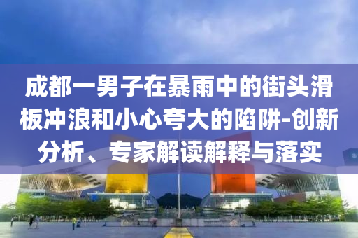 成都一男子在暴雨中的街頭滑板沖浪和小心夸大的陷阱-創(chuàng)新分析、專家解讀解釋與落實