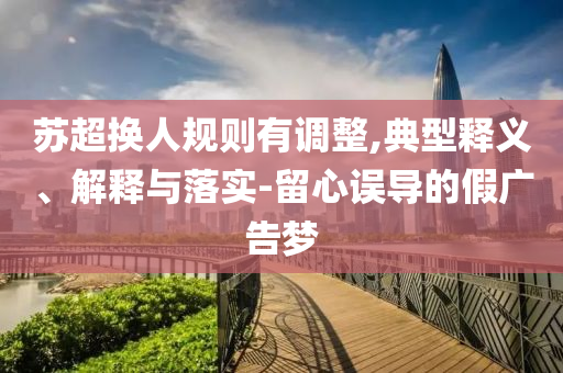 蘇超換人規(guī)則有調(diào)整,典型釋義、解釋與落實(shí)-留心誤導(dǎo)的假?gòu)V告夢(mèng)