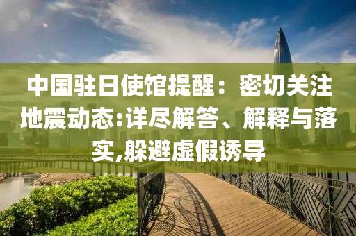 中國(guó)駐日使館提醒：密切關(guān)注地震動(dòng)態(tài):詳盡解答、解釋與落實(shí),躲避虛假誘導(dǎo)