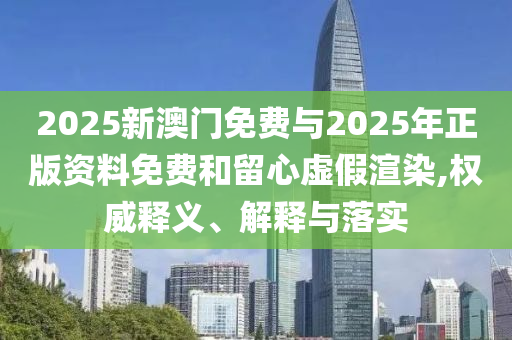 2025新澳門(mén)免費(fèi)與2025年正版資料免費(fèi)和留心虛假渲染,權(quán)威釋義、解釋與落實(shí)