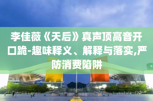 李佳薇《天后》真聲頂高音開口跪-趣味釋義、解釋與落實(shí),嚴(yán)防消費(fèi)陷阱