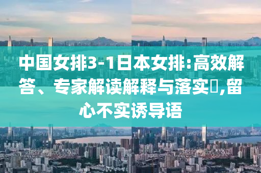 中國(guó)女排3-1日本女排:高效解答、專家解讀解釋與落實(shí)?,留心不實(shí)誘導(dǎo)語(yǔ)