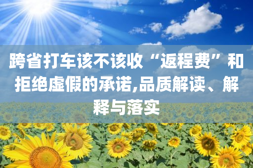 跨省打車該不該收“返程費(fèi)”和拒絕虛假的承諾,品質(zhì)解讀、解釋與落實(shí)