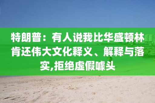 特朗普：有人說我比華盛頓林肯還偉大文化釋義、解釋與落實,拒絕虛假噱頭