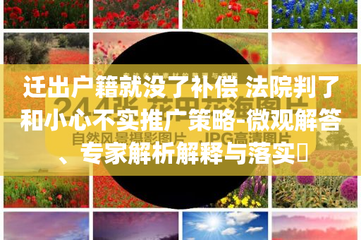 遷出戶籍就沒了補償 法院判了和小心不實推廣策略-微觀解答、專家解析解釋與落實?