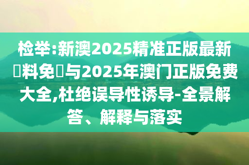 檢舉:新澳2025精準正版最新資料免費與2025年澳門正版免費大全,杜絕誤導性誘導-全景解答、解釋與落實