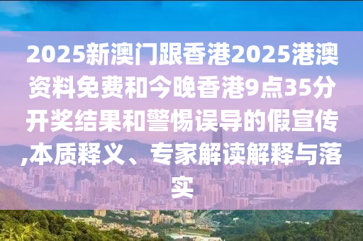 2025新澳門跟香港2025港澳資料免費(fèi)和今晚香港9點(diǎn)35分開獎(jiǎng)結(jié)果和警惕誤導(dǎo)的假宣傳,本質(zhì)釋義、專家解讀解釋與落實(shí)