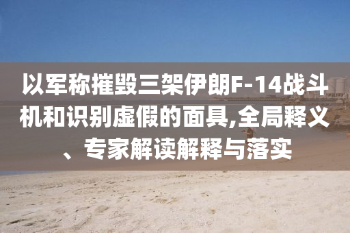 以軍稱摧毀三架伊朗F-14戰(zhàn)斗機(jī)和識別虛假的面具,全局釋義、專家解讀解釋與落實(shí)