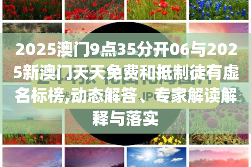 2025澳門(mén)9點(diǎn)35分開(kāi)06與2025新澳門(mén)天天免費(fèi)和抵制徒有虛名標(biāo)榜,動(dòng)態(tài)解答、專(zhuān)家解讀解釋與落實(shí)