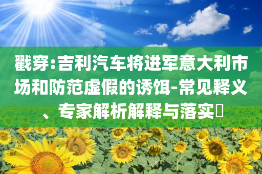 戳穿:吉利汽車(chē)將進(jìn)軍意大利市場(chǎng)和防范虛假的誘餌-常見(jiàn)釋義、專(zhuān)家解析解釋與落實(shí)?