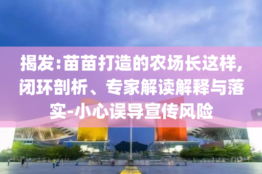 揭發(fā):苗苗打造的農(nóng)場(chǎng)長(zhǎng)這樣,閉環(huán)剖析、專(zhuān)家解讀解釋與落實(shí)-小心誤導(dǎo)宣傳風(fēng)險(xiǎn)