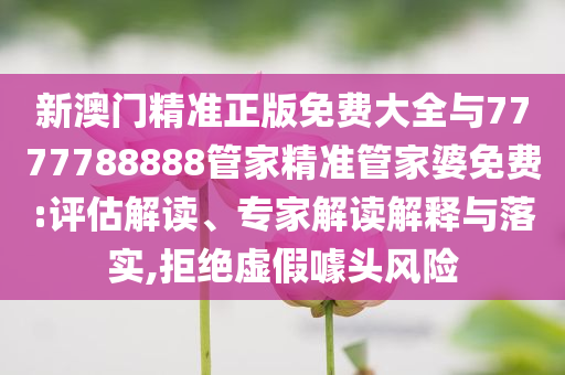 新澳門(mén)精準(zhǔn)正版免費(fèi)大全與7777788888管家精準(zhǔn)管家婆免費(fèi):評(píng)估解讀、專(zhuān)家解讀解釋與落實(shí),拒絕虛假噱頭風(fēng)險(xiǎn)
