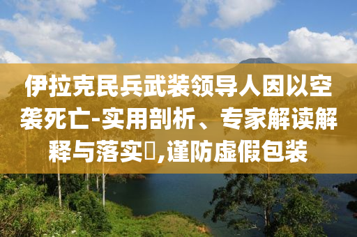 伊拉克民兵武裝領(lǐng)導(dǎo)人因以空襲死亡-實(shí)用剖析、專家解讀解釋與落實(shí)?,謹(jǐn)防虛假包裝