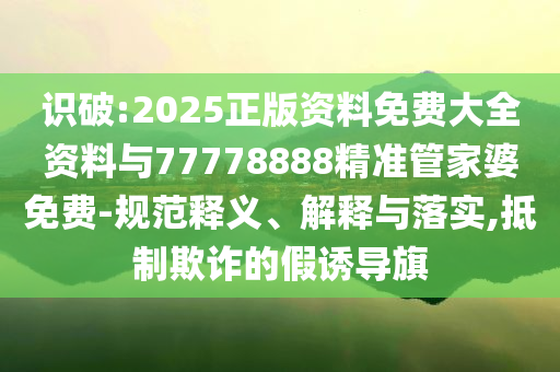 識(shí)破:2025正版資料免費(fèi)大全資料與77778888精準(zhǔn)管家婆免費(fèi)-規(guī)范釋義、解釋與落實(shí),抵制欺詐的假誘導(dǎo)旗