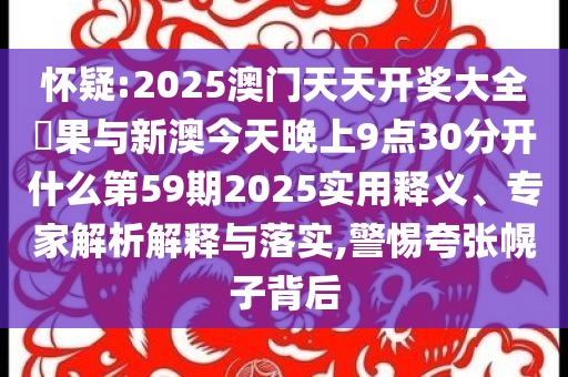 懷疑:2025澳門(mén)天天開(kāi)獎(jiǎng)大全結(jié)果與新澳今天晚上9點(diǎn)30分開(kāi)什么第59期2025實(shí)用釋義、專(zhuān)家解析解釋與落實(shí),警惕夸張幌子背后