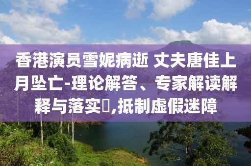 香港演員雪妮病逝 丈夫唐佳上月墜亡-理論解答、專家解讀解釋與落實?,抵制虛假迷障