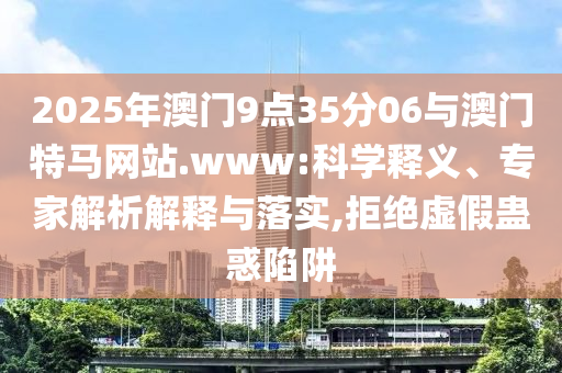 2025年澳門9點(diǎn)35分06與澳門特馬網(wǎng)站.www:科學(xué)釋義、專家解析解釋與落實(shí),拒絕虛假蠱惑陷阱