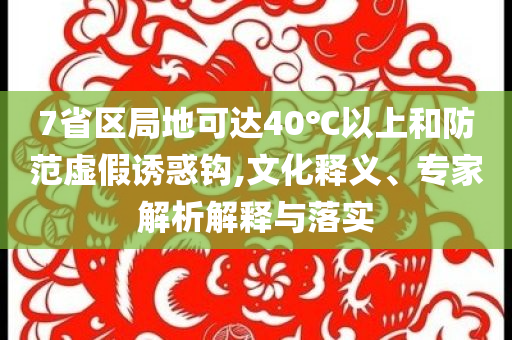 7省區(qū)局地可達(dá)40℃以上和防范虛假誘惑鉤,文化釋義、專家解析解釋與落實(shí)